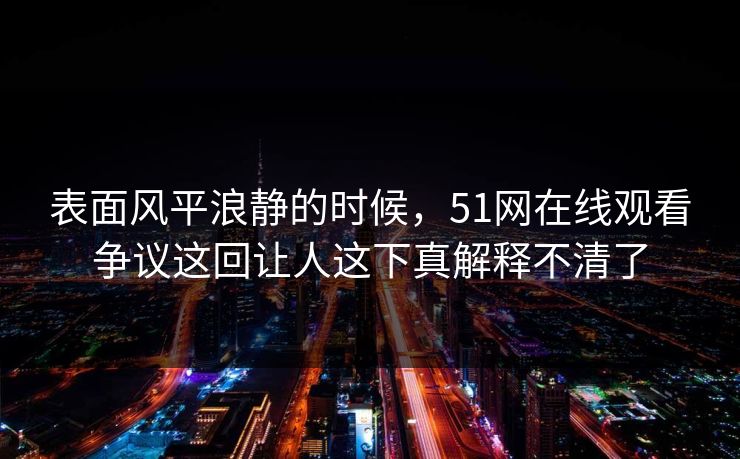 表面风平浪静的时候，51网在线观看争议这回让人这下真解释不清了