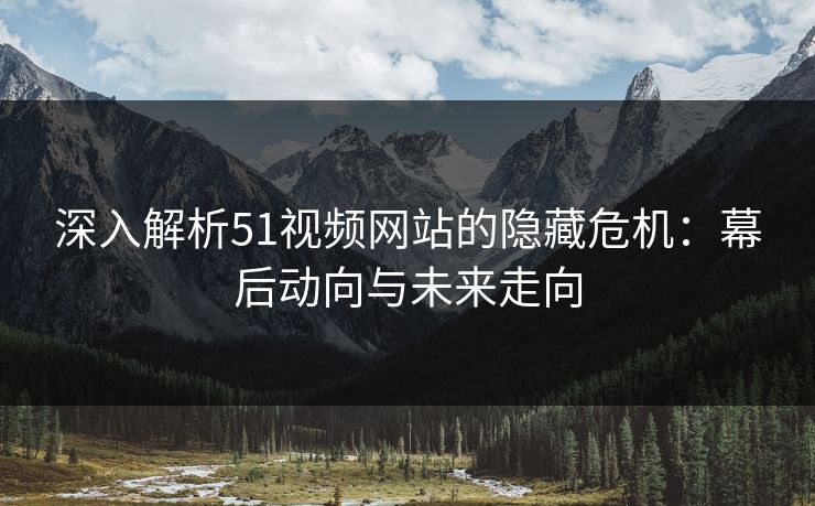 深入解析51视频网站的隐藏危机：幕后动向与未来走向