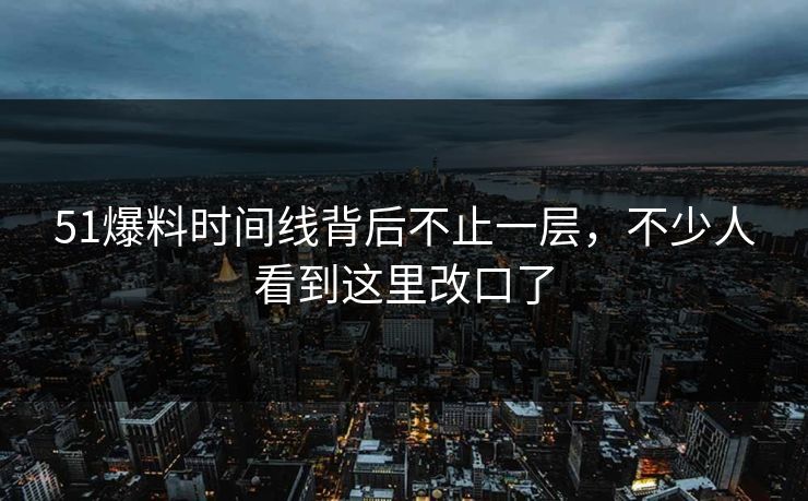 51爆料时间线背后不止一层，不少人看到这里改口了