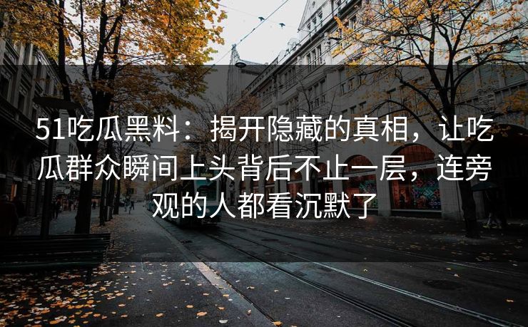 51吃瓜黑料：揭开隐藏的真相，让吃瓜群众瞬间上头背后不止一层，连旁观的人都看沉默了