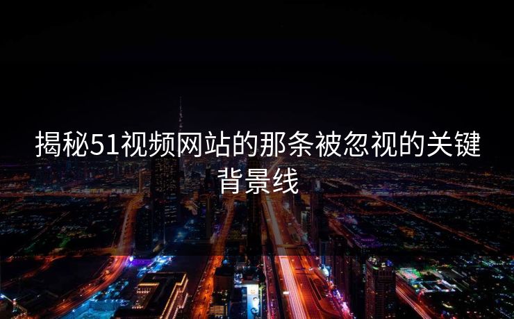 揭秘51视频网站的那条被忽视的关键背景线