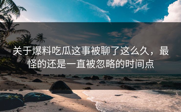 关于爆料吃瓜这事被聊了这么久，最怪的还是一直被忽略的时间点