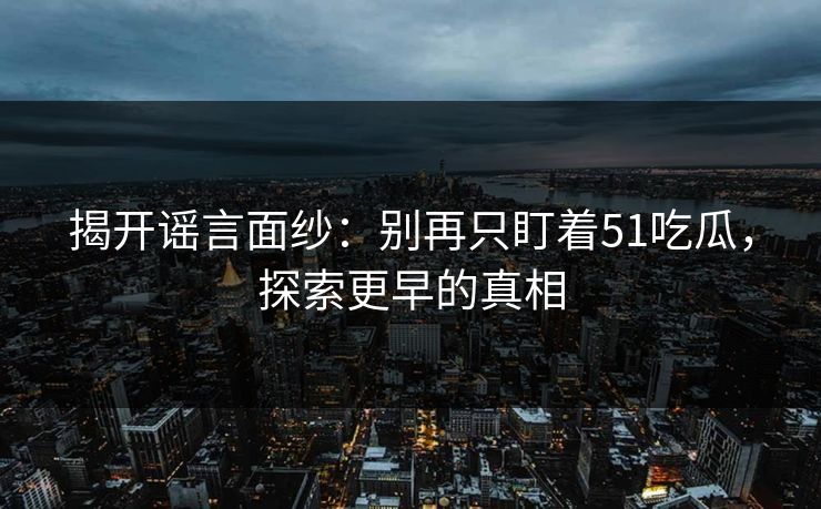 揭开谣言面纱：别再只盯着51吃瓜，探索更早的真相