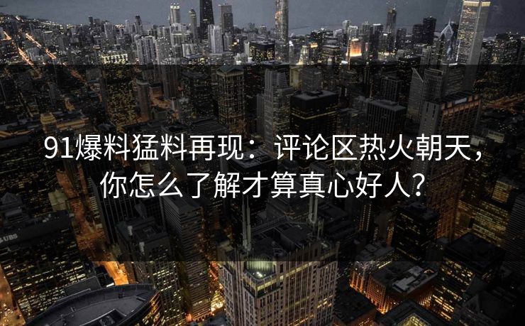 91爆料猛料再现：评论区热火朝天，你怎么了解才算真心好人？