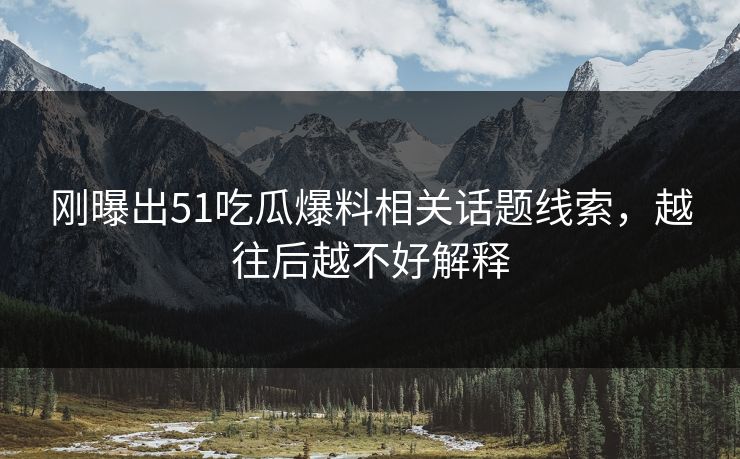 刚曝出51吃瓜爆料相关话题线索，越往后越不好解释