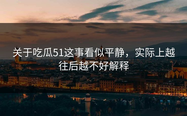 关于吃瓜51这事看似平静，实际上越往后越不好解释