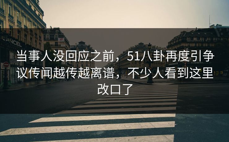 当事人没回应之前，51八卦再度引争议传闻越传越离谱，不少人看到这里改口了
