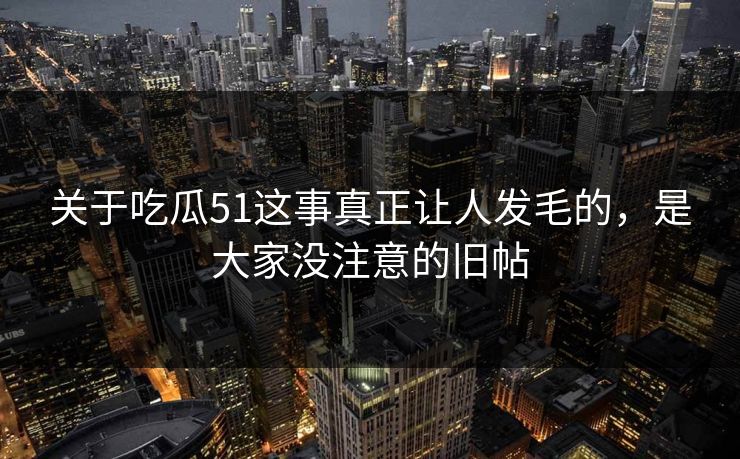 关于吃瓜51这事真正让人发毛的，是大家没注意的旧帖