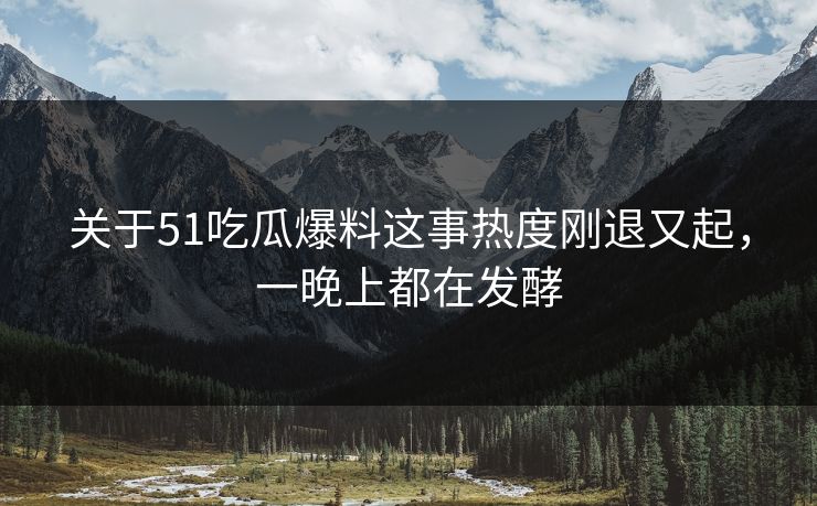 关于51吃瓜爆料这事热度刚退又起，一晚上都在发酵