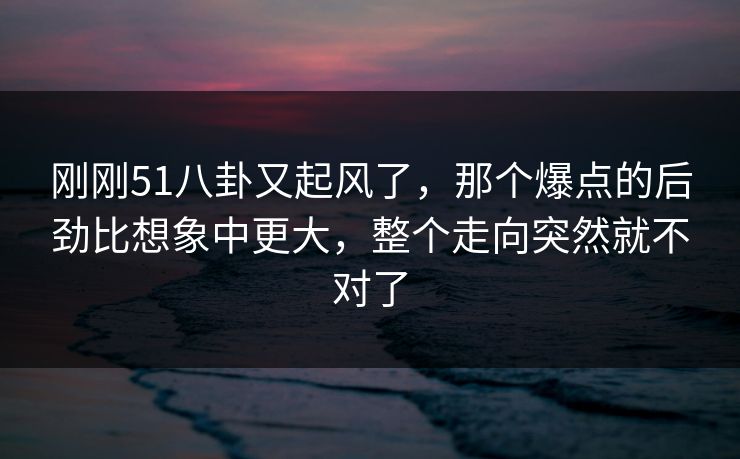 刚刚51八卦又起风了，那个爆点的后劲比想象中更大，整个走向突然就不对了