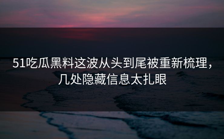 51吃瓜黑料这波从头到尾被重新梳理，几处隐藏信息太扎眼