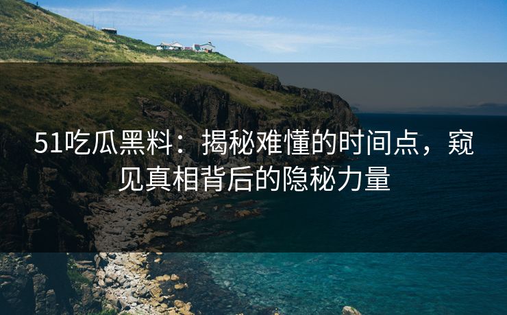 51吃瓜黑料：揭秘难懂的时间点，窥见真相背后的隐秘力量