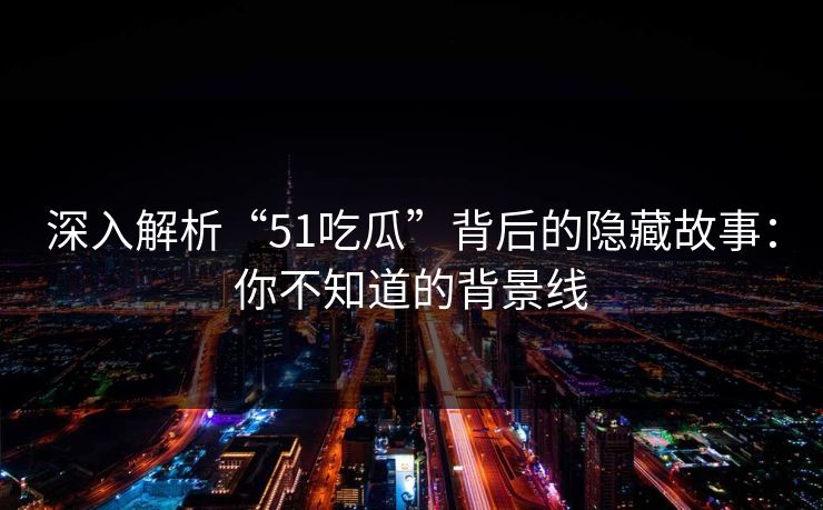 深入解析“51吃瓜”背后的隐藏故事：你不知道的背景线