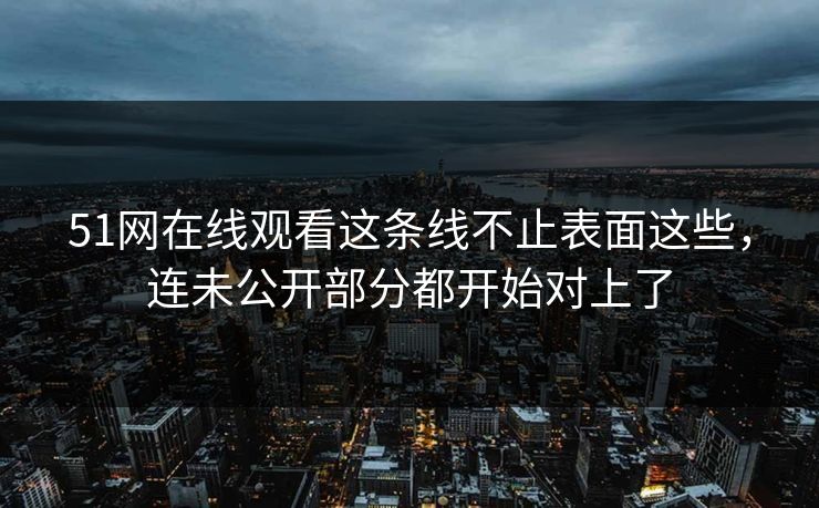 51网在线观看这条线不止表面这些，连未公开部分都开始对上了
