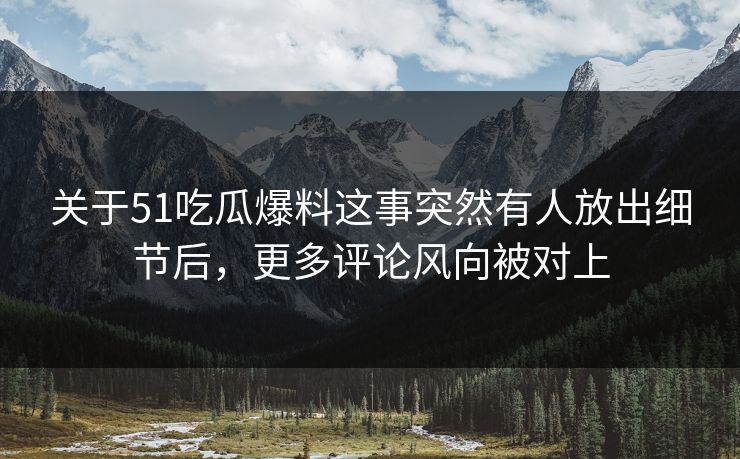 关于51吃瓜爆料这事突然有人放出细节后，更多评论风向被对上