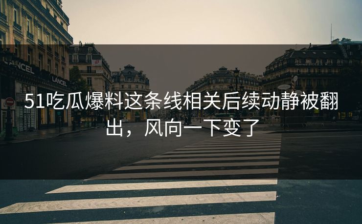 51吃瓜爆料这条线相关后续动静被翻出，风向一下变了