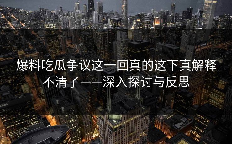 爆料吃瓜争议这一回真的这下真解释不清了——深入探讨与反思