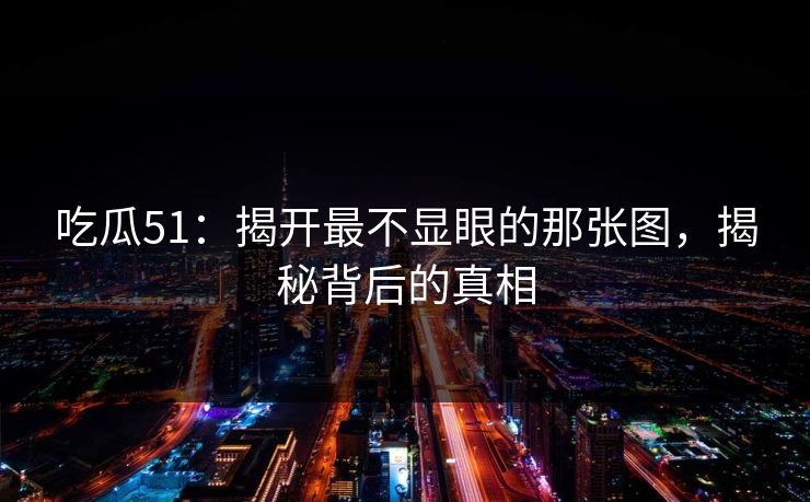吃瓜51：揭开最不显眼的那张图，揭秘背后的真相