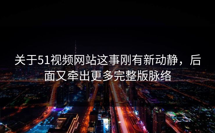 关于51视频网站这事刚有新动静,后面又牵出更多完整版脉络 关于51视频网站这事刚有新动静,后面又牵出更多完整版脉络