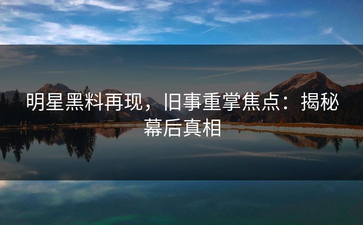 明星黑料再现，旧事重掌焦点：揭秘幕后真相