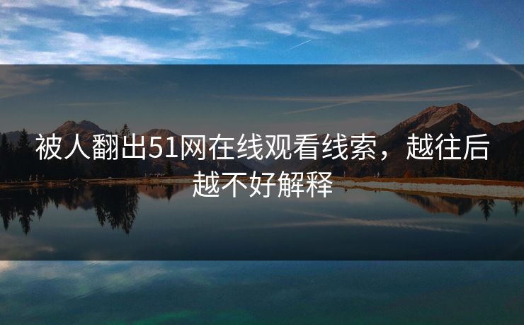 被人翻出51网在线观看线索，越往后越不好解释