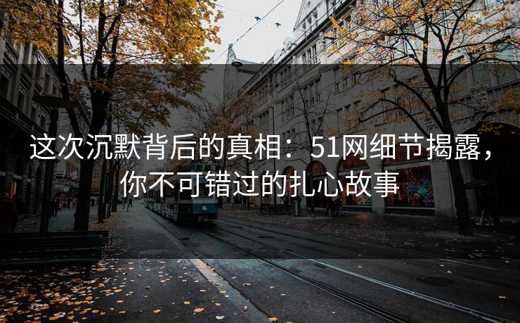 这次沉默背后的真相：51网细节揭露，你不可错过的扎心故事