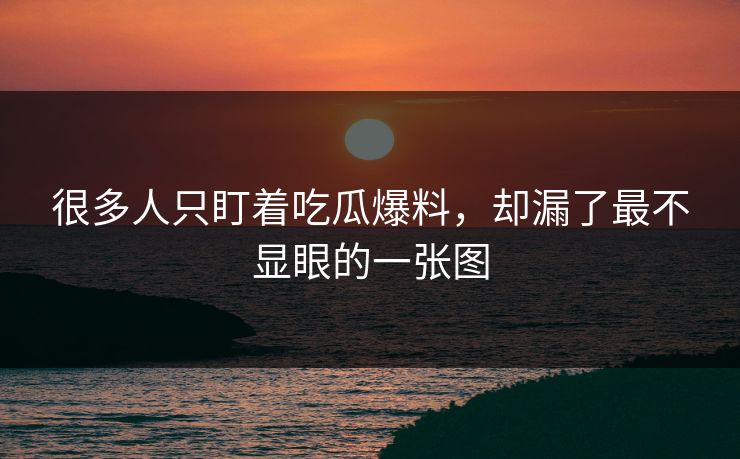 很多人只盯着吃瓜爆料，却漏了最不显眼的一张图