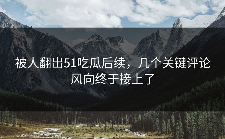 被人翻出51吃瓜后续，几个关键评论风向终于接上了