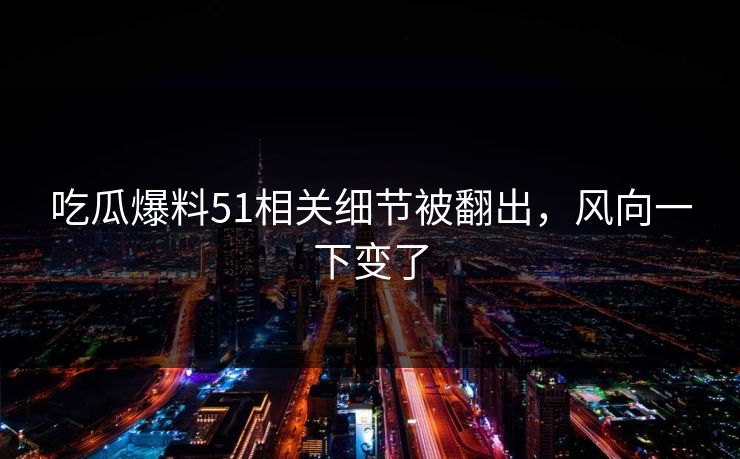 吃瓜爆料51相关细节被翻出，风向一下变了