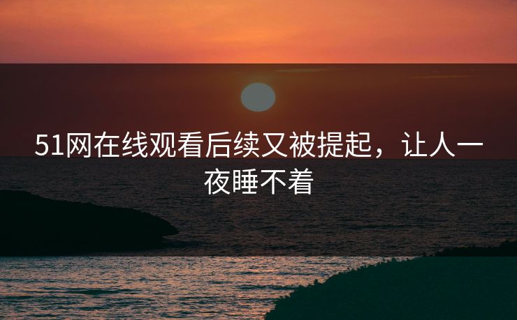 51网在线观看后续又被提起，让人一夜睡不着