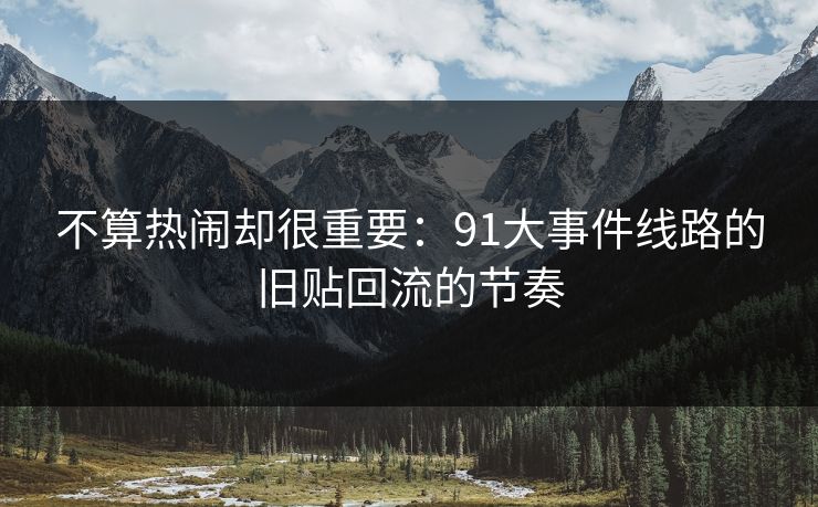 不算热闹却很重要：91大事件线路的旧贴回流的节奏