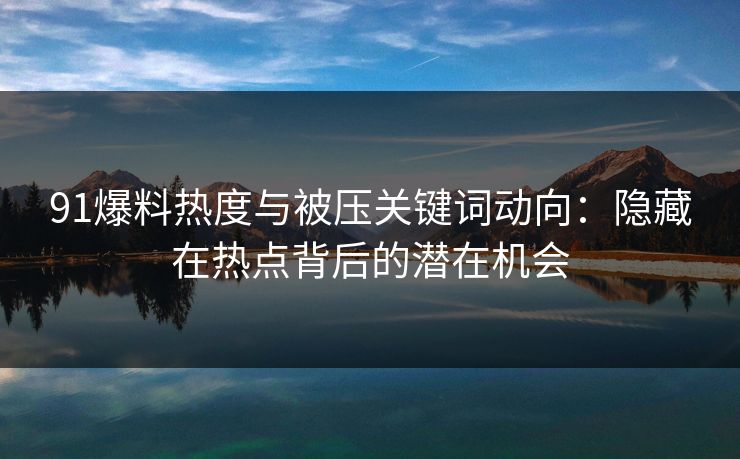 91爆料热度与被压关键词动向：隐藏在热点背后的潜在机会
