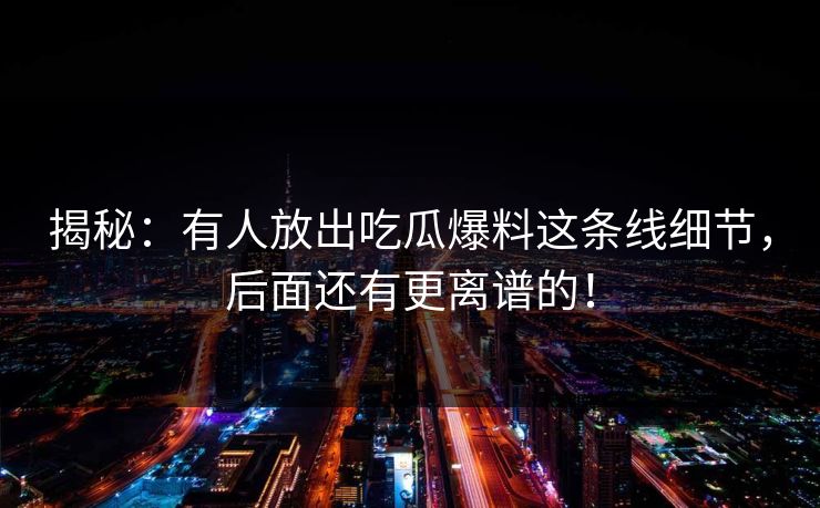 揭秘：有人放出吃瓜爆料这条线细节，后面还有更离谱的！