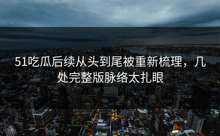 51吃瓜后续从头到尾被重新梳理，几处完整版脉络太扎眼