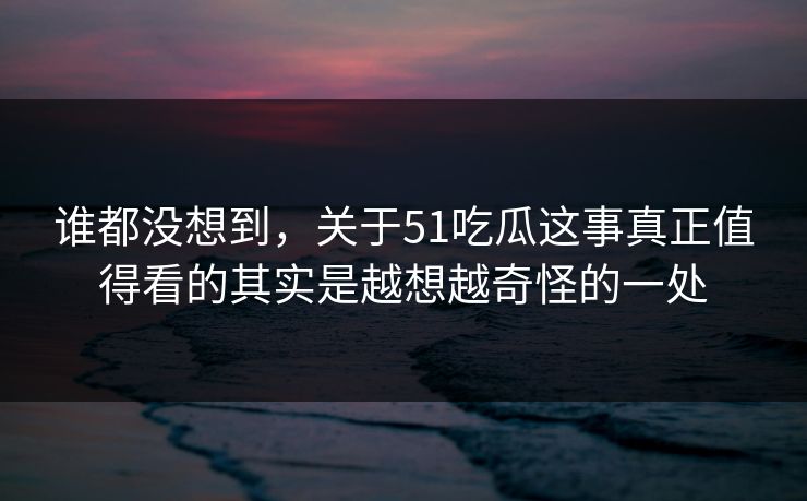 谁都没想到，关于51吃瓜这事真正值得看的其实是越想越奇怪的一处