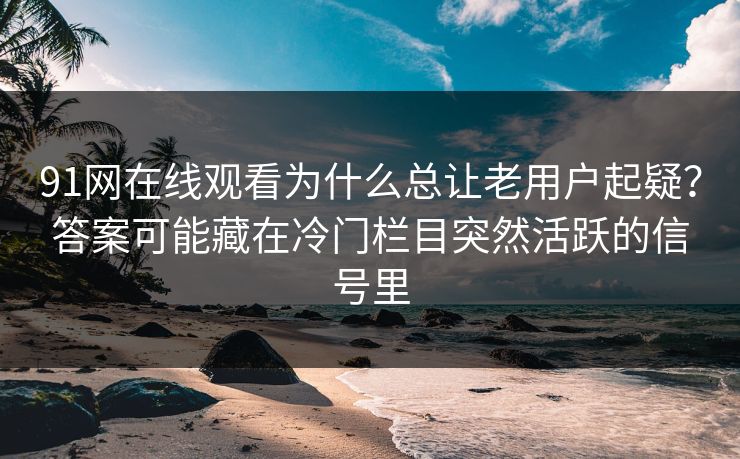 91网在线观看为什么总让老用户起疑？答案可能藏在冷门栏目突然活跃的信号里