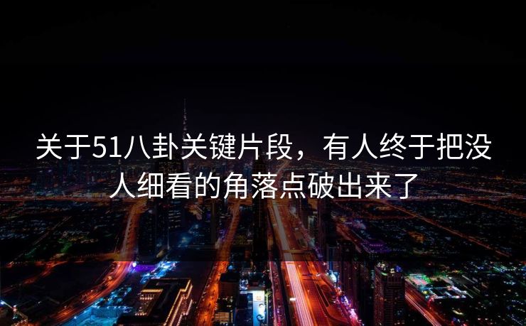 关于51八卦关键片段，有人终于把没人细看的角落点破出来了
