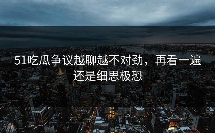 51吃瓜争议越聊越不对劲，再看一遍还是细思极恐