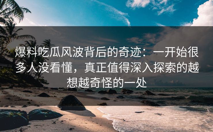 爆料吃瓜风波背后的奇迹：一开始很多人没看懂，真正值得深入探索的越想越奇怪的一处
