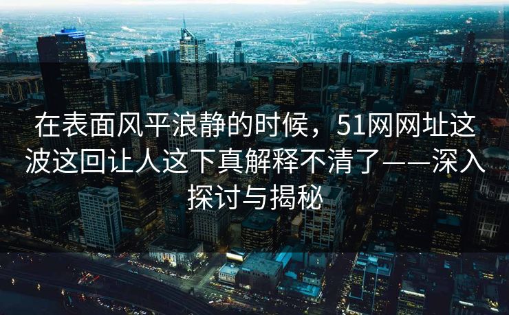 在表面风平浪静的时候，51网网址这波这回让人这下真解释不清了——深入探讨与揭秘