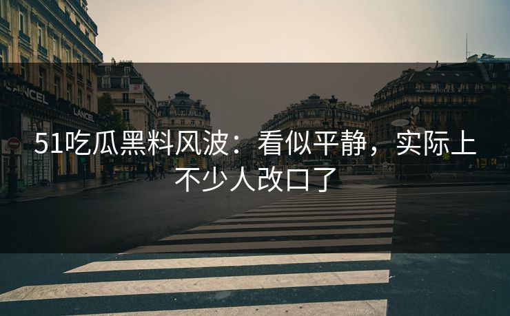51吃瓜黑料风波：看似平静，实际上不少人改口了