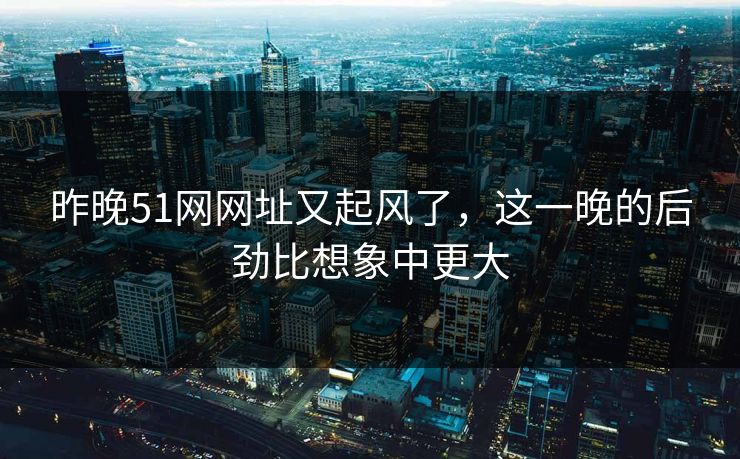 昨晚51网网址又起风了，这一晚的后劲比想象中更大