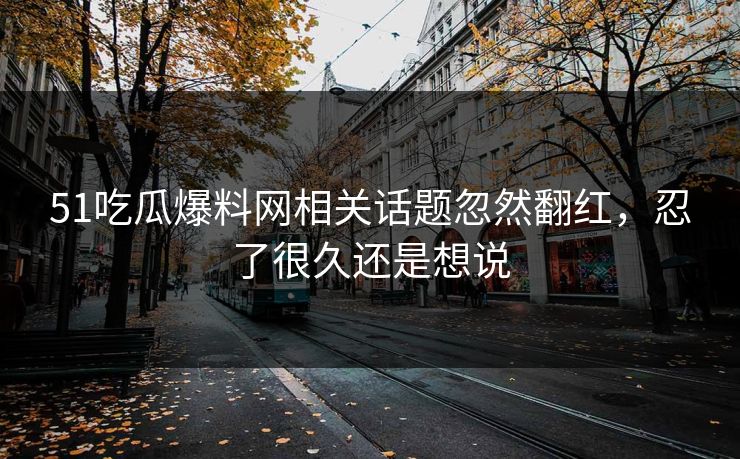 51吃瓜爆料网相关话题忽然翻红，忍了很久还是想说