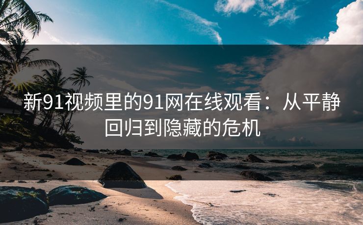 新91视频里的91网在线观看：从平静回归到隐藏的危机