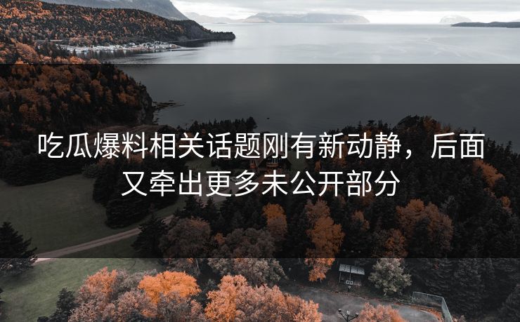 吃瓜爆料相关话题刚有新动静，后面又牵出更多未公开部分