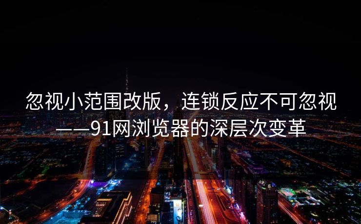 忽视小范围改版，连锁反应不可忽视——91网浏览器的深层次变革