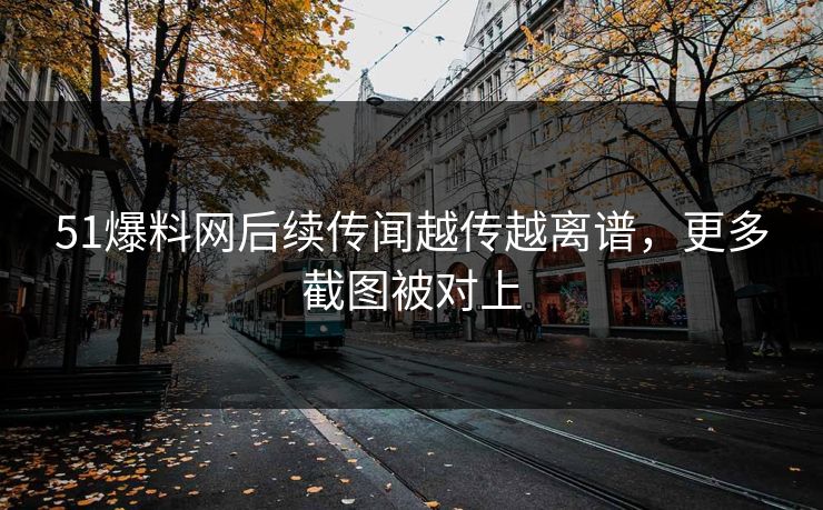 51爆料网后续传闻越传越离谱，更多截图被对上