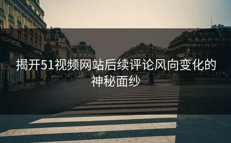 揭开51视频网站后续评论风向变化的神秘面纱