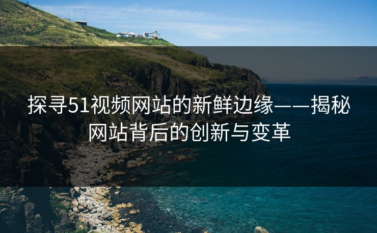 探寻51视频网站的新鲜边缘——揭秘网站背后的创新与变革