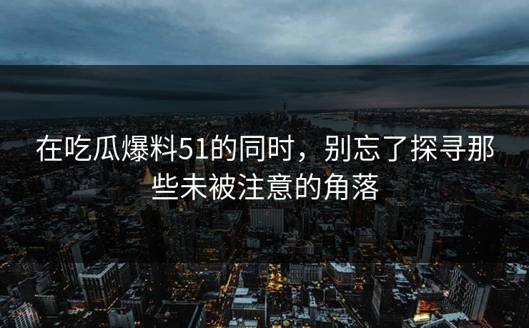 在吃瓜爆料51的同时，别忘了探寻那些未被注意的角落
